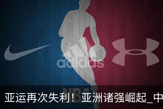 亚运再次失利！亚洲诸强崛起 中国男篮差距何在